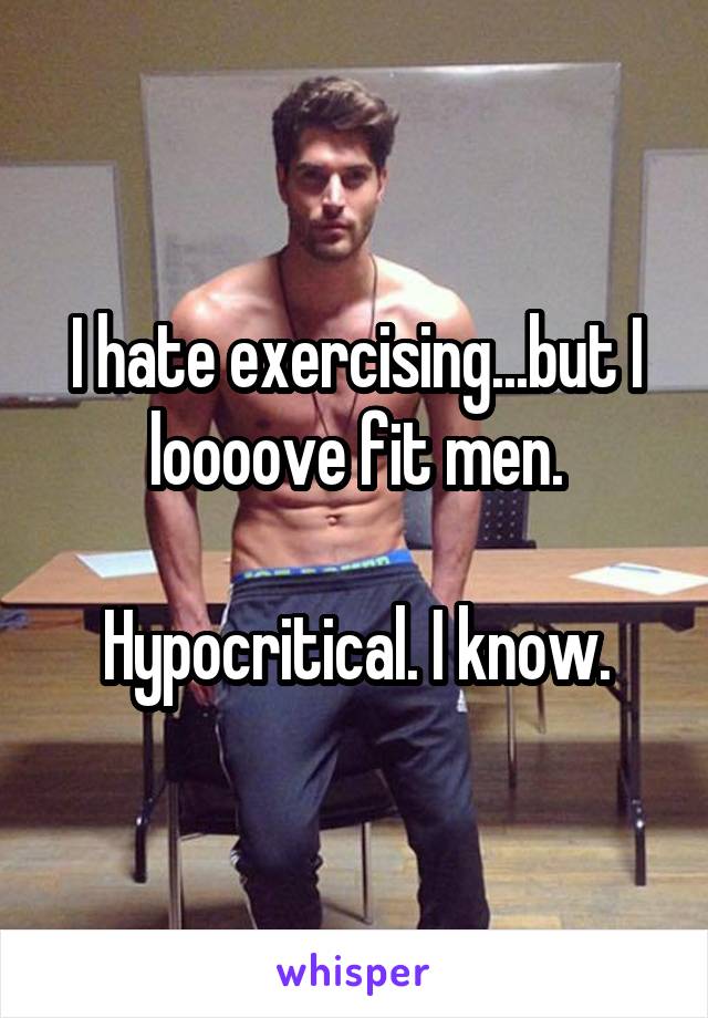 I hate exercising...but I loooove fit men.

Hypocritical. I know.
