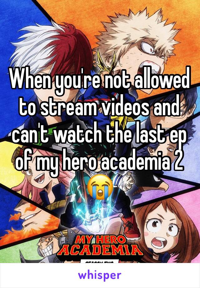 When you're not allowed to stream videos and can't watch the last ep of my hero academia 2 😭