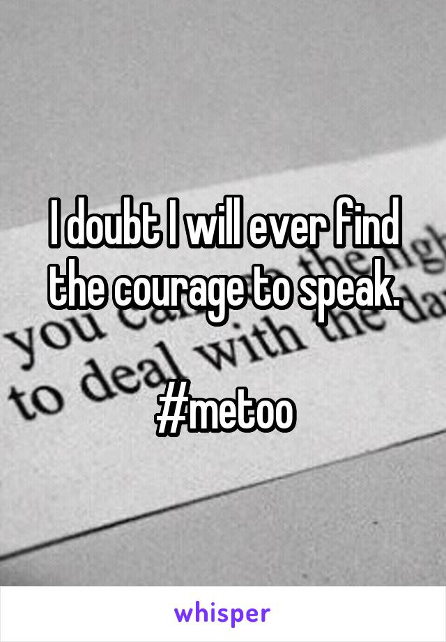 I doubt I will ever find the courage to speak.

#metoo