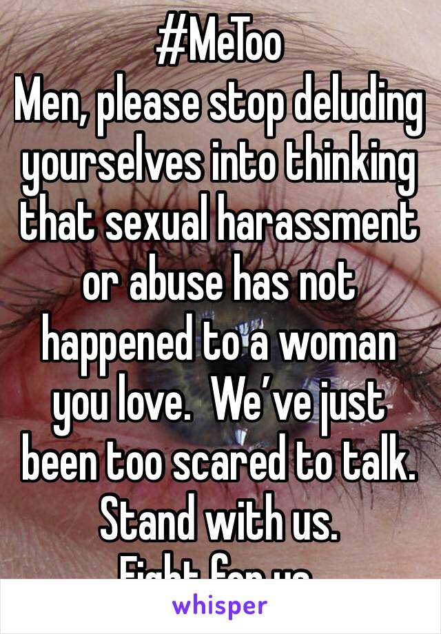 #MeToo
Men, please stop deluding yourselves into thinking that sexual harassment or abuse has not happened to a woman you love.  We’ve just been too scared to talk. Stand with us.  
Fight for us. 