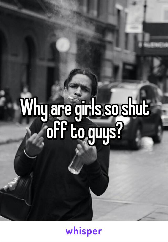 Why are girls so shut off to guys?