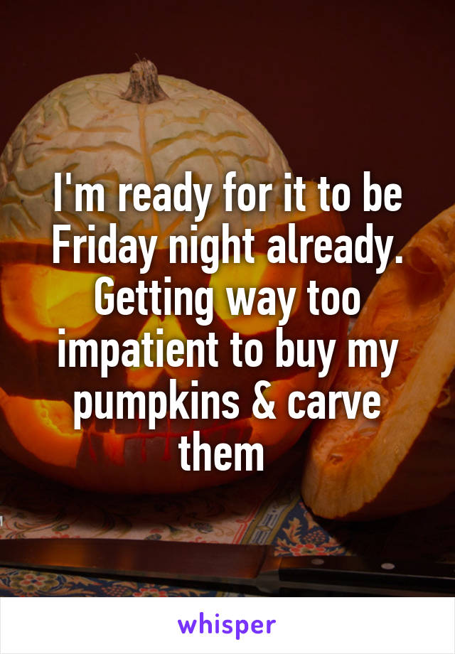 I'm ready for it to be Friday night already. Getting way too impatient to buy my pumpkins & carve them 