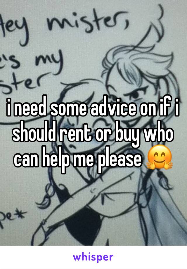 i need some advice on if i should rent or buy who can help me please 🤗