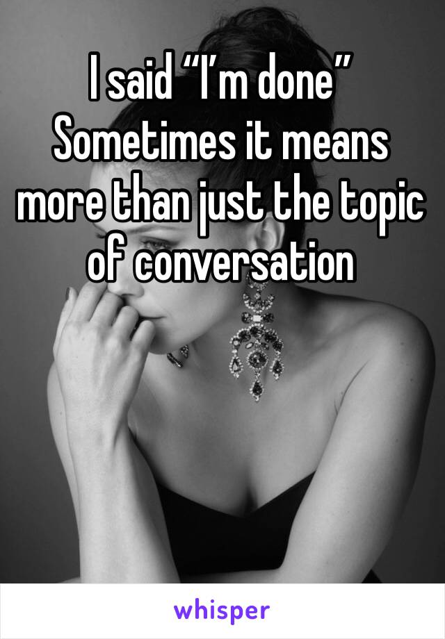 I said “I’m done” 
Sometimes it means more than just the topic of conversation 