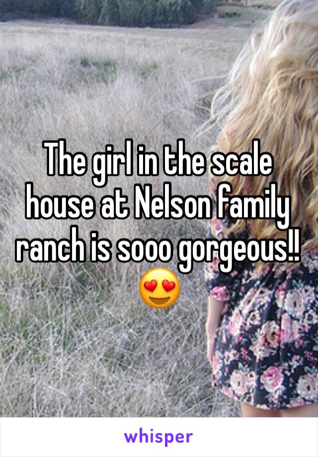The girl in the scale house at Nelson family ranch is sooo gorgeous!! 😍