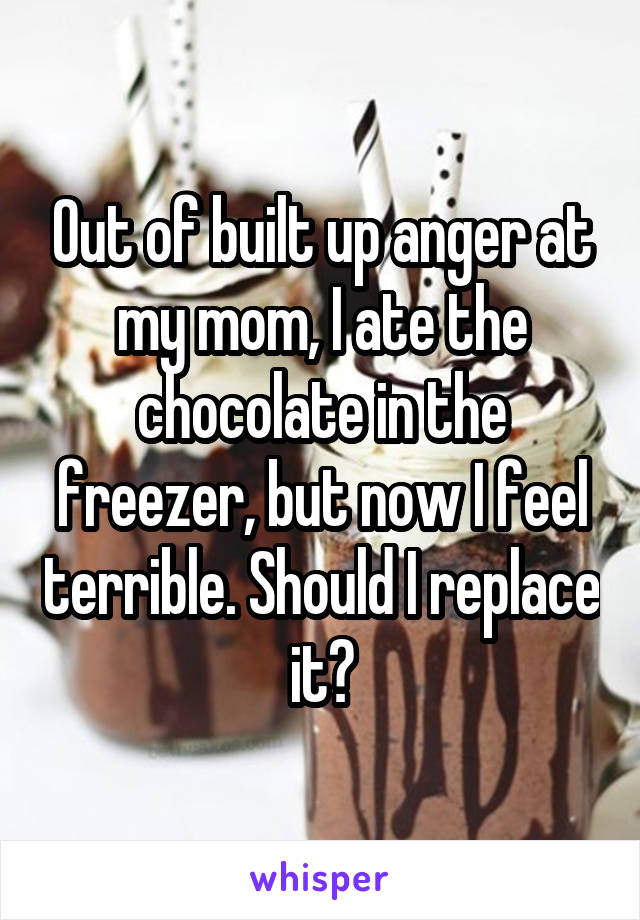 Out of built up anger at my mom, I ate the chocolate in the freezer, but now I feel terrible. Should I replace it?