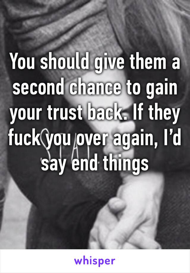 You should give them a second chance to gain your trust back. If they fuck you over again, I’d say end things 