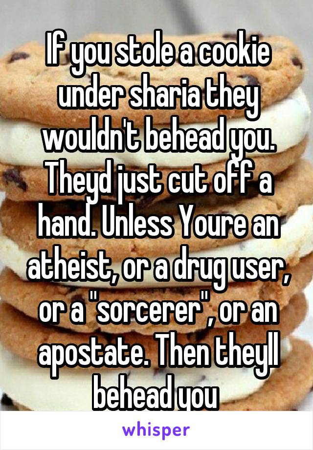 If you stole a cookie under sharia they wouldn't behead you. Theyd just cut off a hand. Unless Youre an atheist, or a drug user, or a "sorcerer", or an apostate. Then theyll behead you 