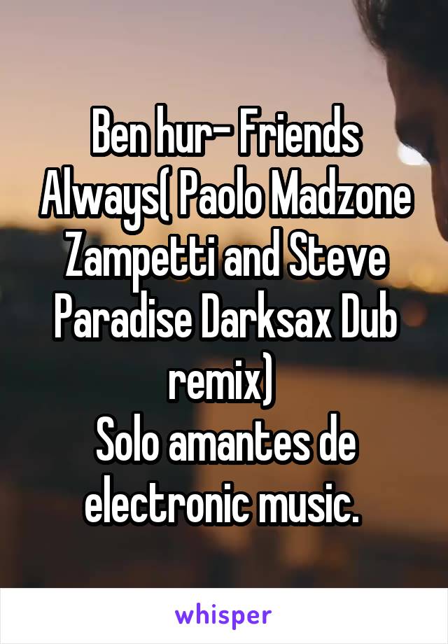 Ben hur- Friends Always( Paolo Madzone Zampetti and Steve Paradise Darksax Dub remix) 
Solo amantes de electronic music. 