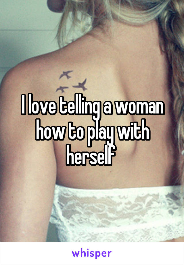 I love telling a woman how to play with herself 