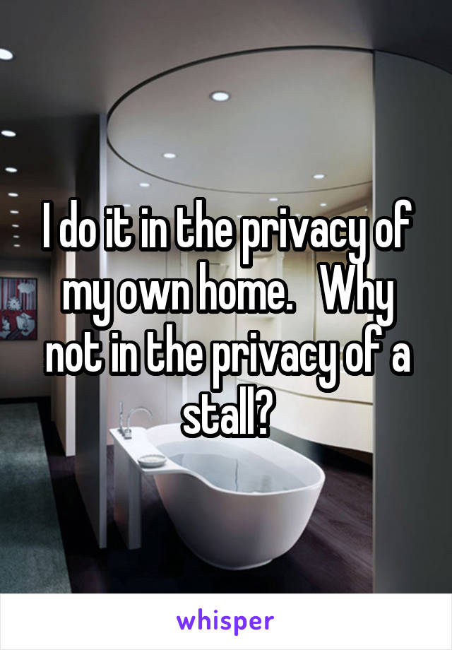 I do it in the privacy of my own home.   Why not in the privacy of a stall?