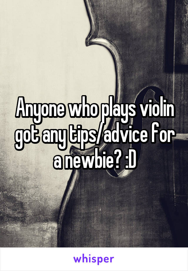 Anyone who plays violin got any tips/advice for a newbie? :D