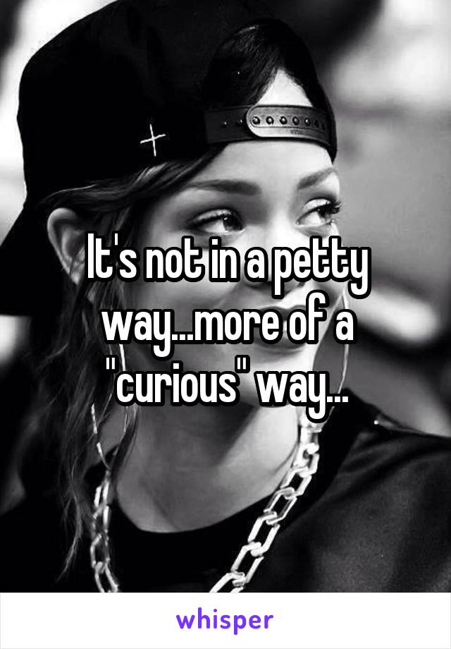 It's not in a petty way...more of a "curious" way...