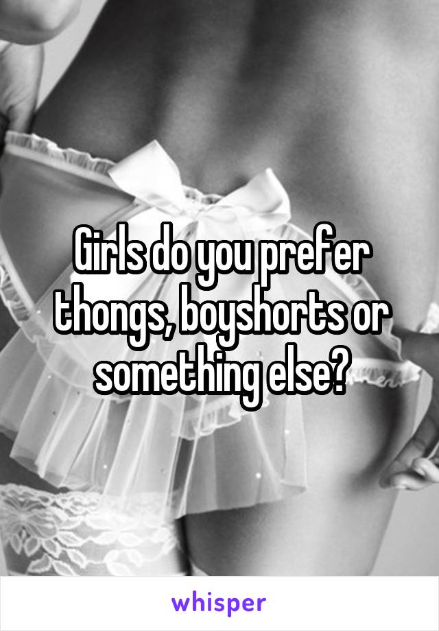 Girls do you prefer thongs, boyshorts or something else?