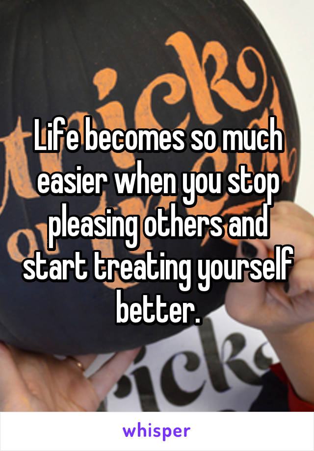 Life becomes so much easier when you stop pleasing others and start treating yourself better.