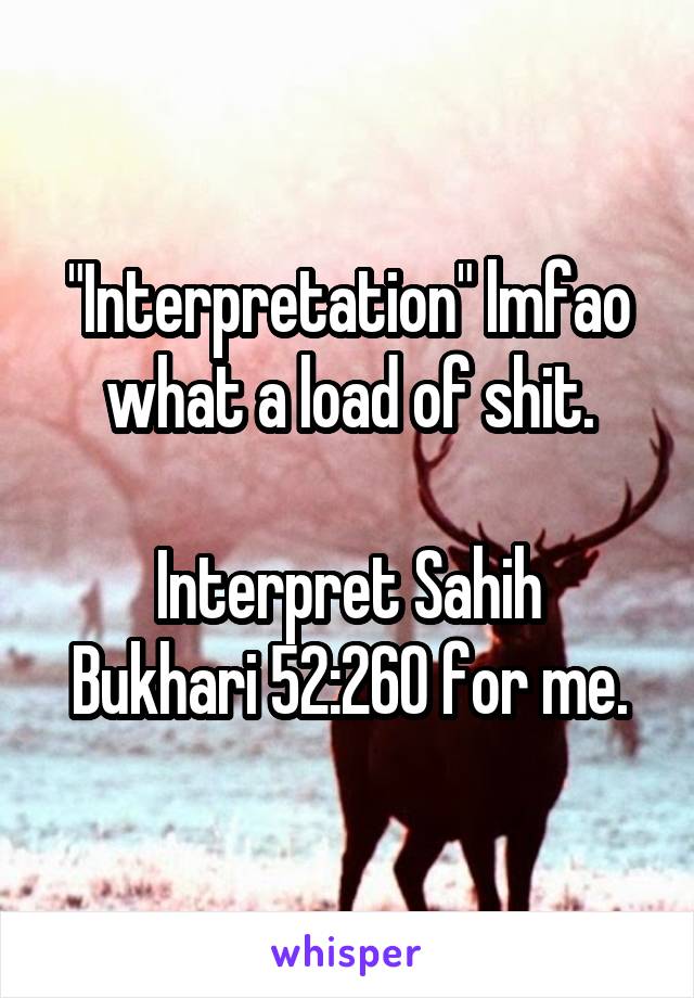 "Interpretation" lmfao what a load of shit.

Interpret Sahih Bukhari 52:260 for me.