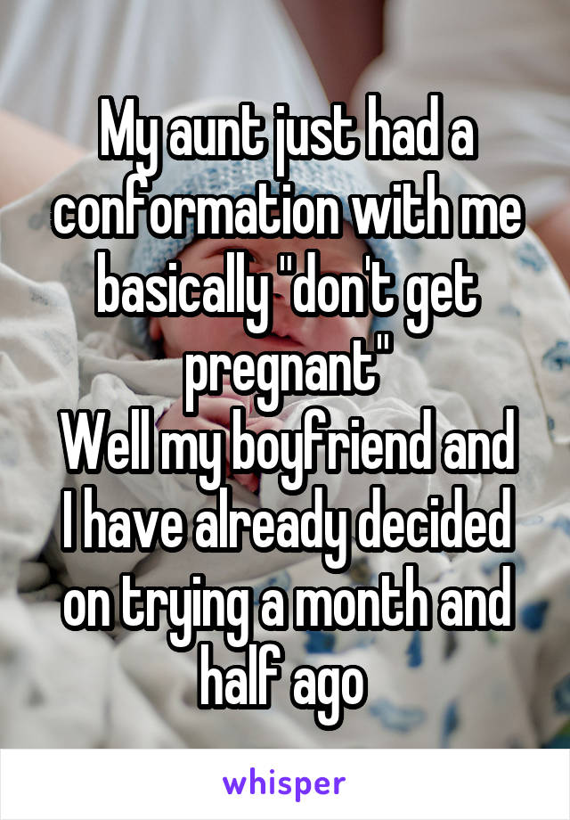 My aunt just had a conformation with me basically "don't get pregnant"
Well my boyfriend and I have already decided on trying a month and half ago 