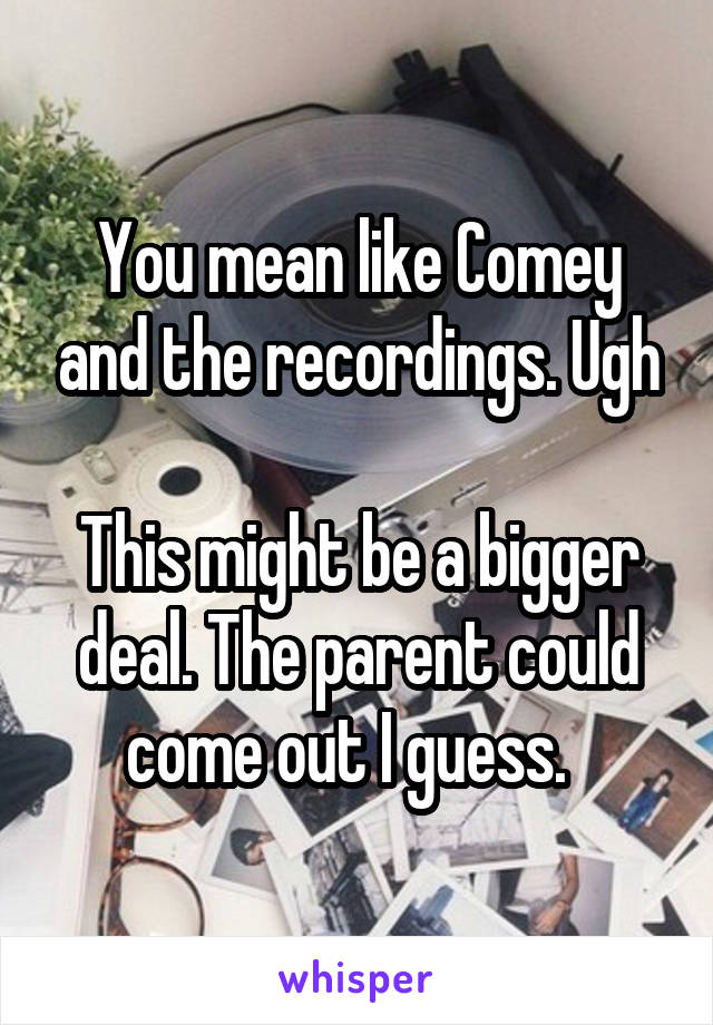 You mean like Comey and the recordings. Ugh

This might be a bigger deal. The parent could come out I guess.  