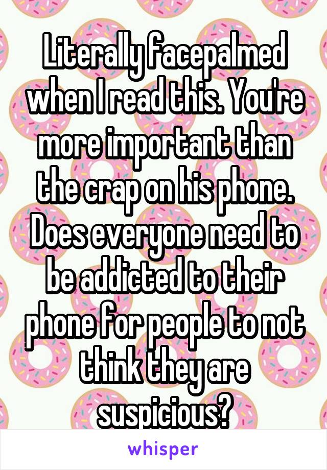 Literally facepalmed when I read this. You're more important than the crap on his phone. Does everyone need to be addicted to their phone for people to not think they are suspicious?