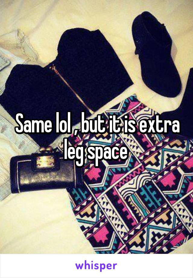 Same lol , but it is extra leg space 