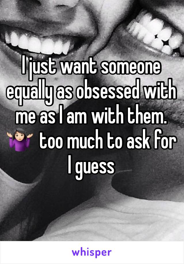 I just want someone equally as obsessed with me as I am with them. 🤷🏻‍♀️  too much to ask for I guess 