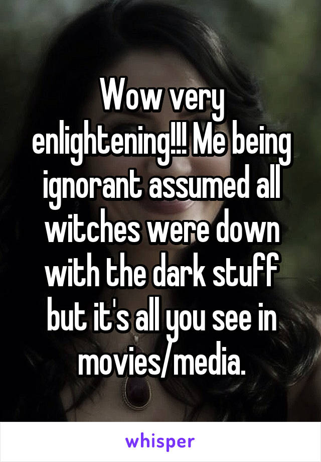 Wow very enlightening!!! Me being ignorant assumed all witches were down with the dark stuff but it's all you see in movies/media.
