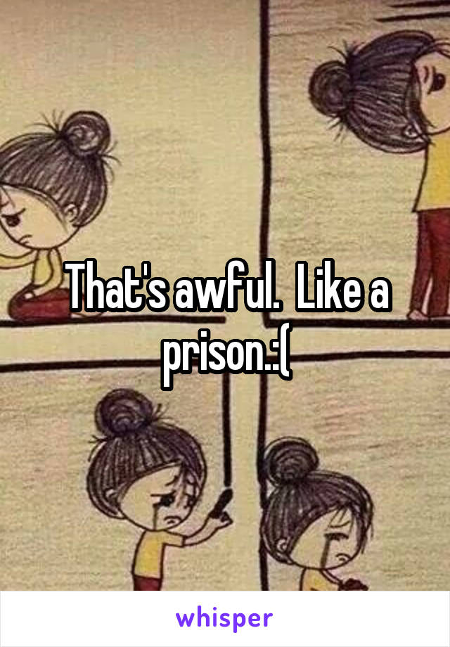 That's awful.  Like a prison.:(
