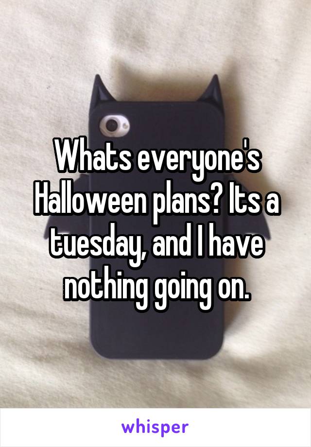 Whats everyone's Halloween plans? Its a tuesday, and I have nothing going on.
