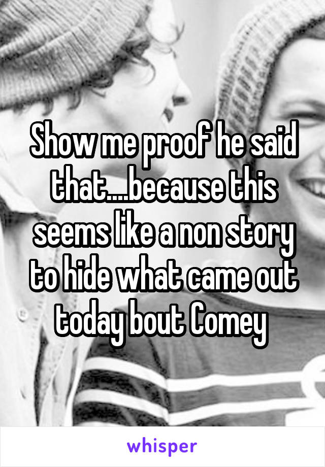Show me proof he said that....because this seems like a non story to hide what came out today bout Comey 
