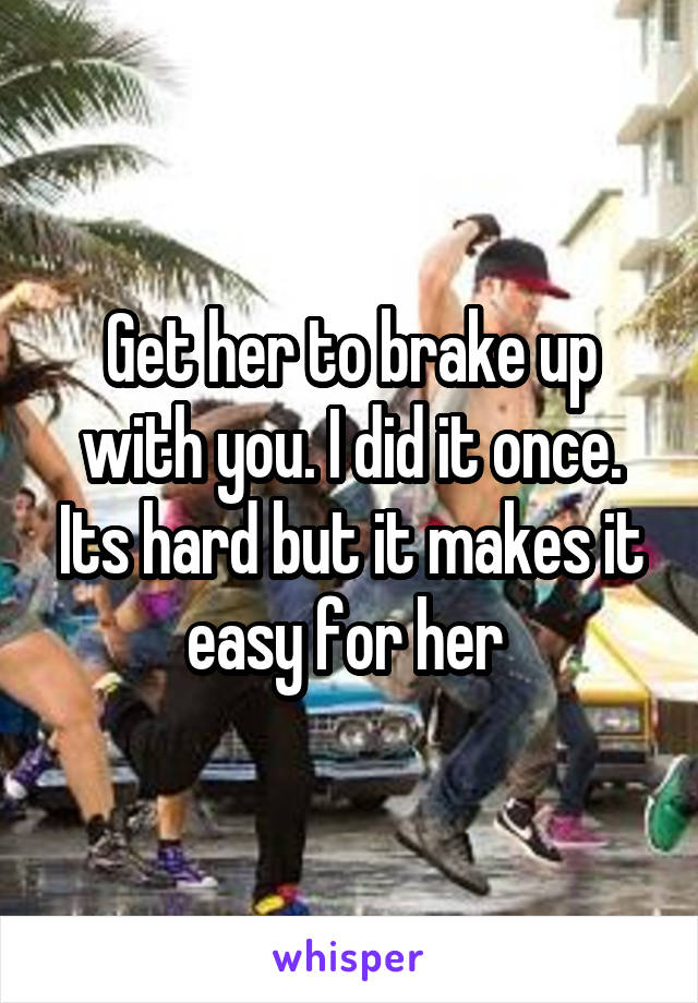 Get her to brake up with you. I did it once. Its hard but it makes it easy for her 