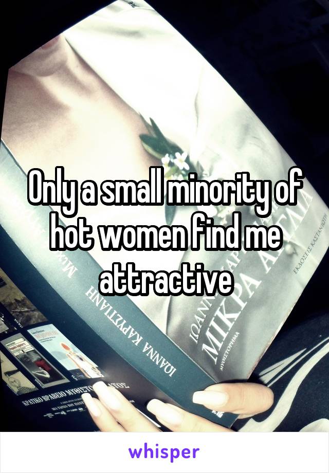 Only a small minority of hot women find me attractive