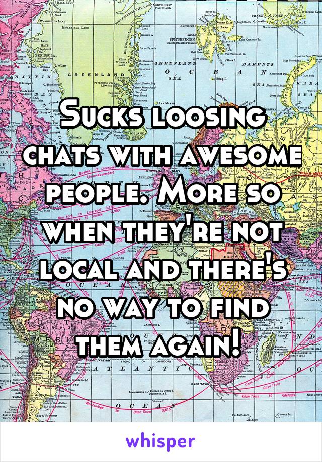 Sucks loosing chats with awesome people. More so when they're not local and there's no way to find them again! 