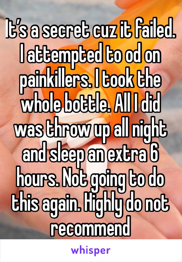 It’s a secret cuz it failed. I attempted to od on painkillers. I took the whole bottle. All I did was throw up all night and sleep an extra 6 hours. Not going to do this again. Highly do not recommend