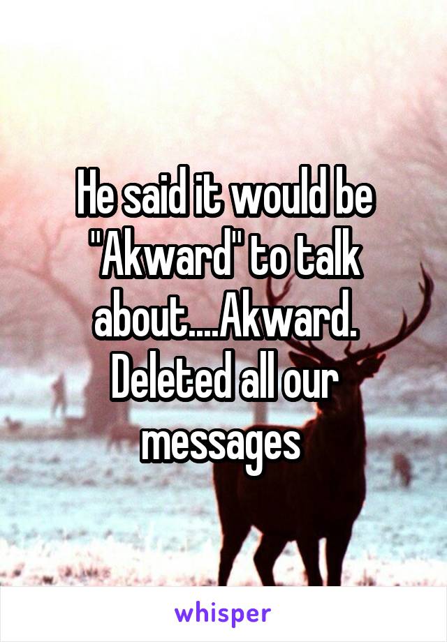 He said it would be "Akward" to talk about....Akward. Deleted all our messages 