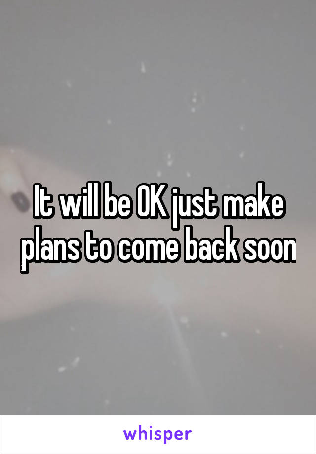 It will be OK just make plans to come back soon