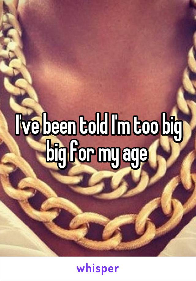 I've been told I'm too big big for my age 