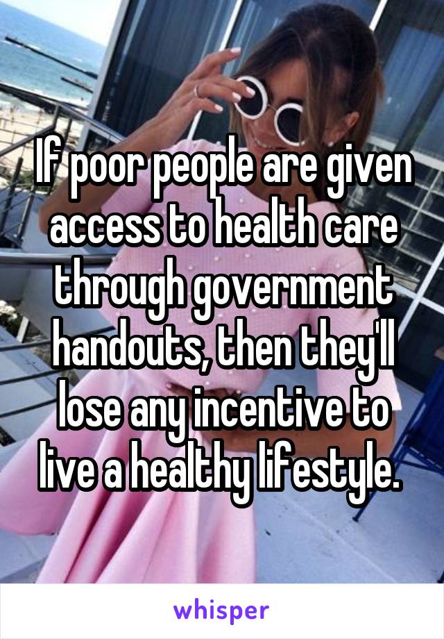 If poor people are given access to health care through government handouts, then they'll lose any incentive to live a healthy lifestyle. 