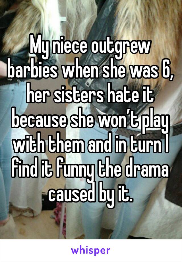 My niece outgrew barbies when she was 6, her sisters hate it because she won’t play with them and in turn I find it funny the drama caused by it. 