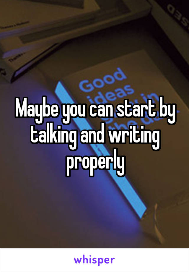 Maybe you can start by talking and writing properly