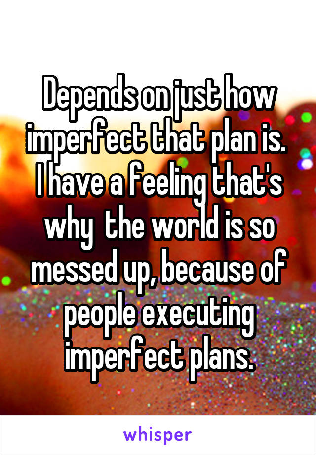 Depends on just how imperfect that plan is.  I have a feeling that's why  the world is so messed up, because of people executing imperfect plans.