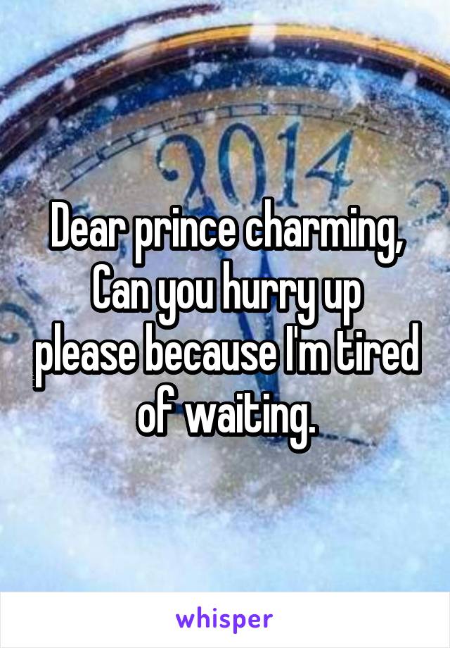 Dear prince charming,
Can you hurry up please because I'm tired of waiting.
