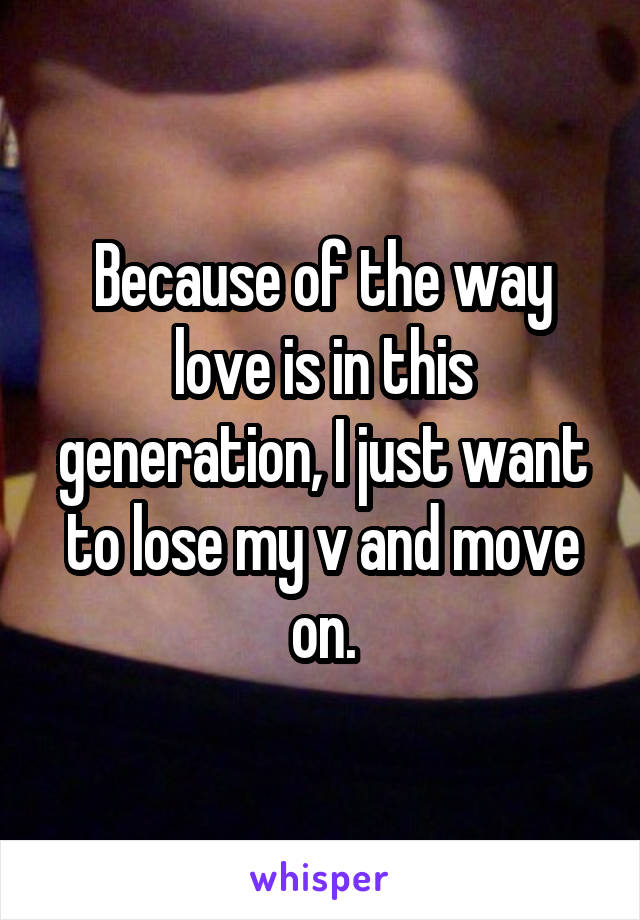 Because of the way love is in this generation, I just want to lose my v and move on.