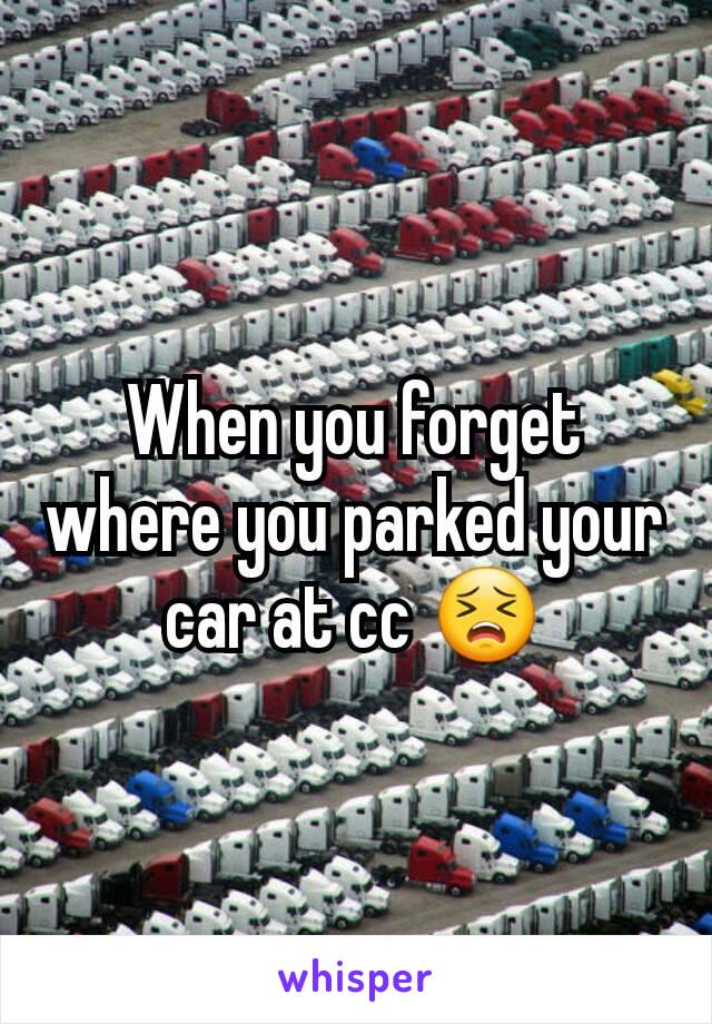 When you forget where you parked your car at cc 😣