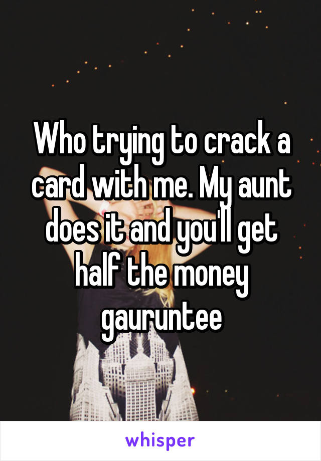 Who trying to crack a card with me. My aunt does it and you'll get half the money gauruntee