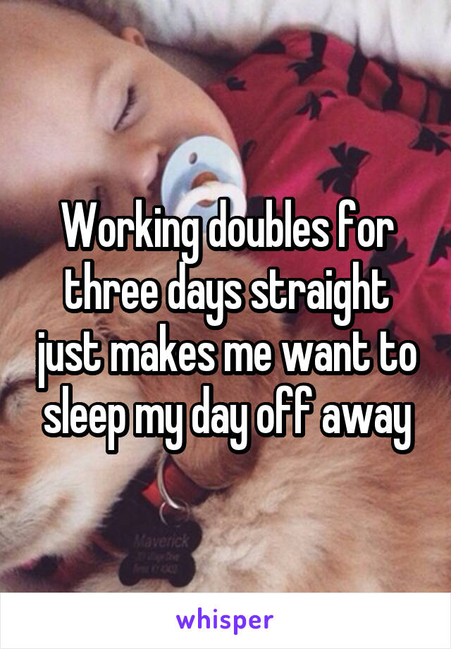 Working doubles for three days straight just makes me want to sleep my day off away