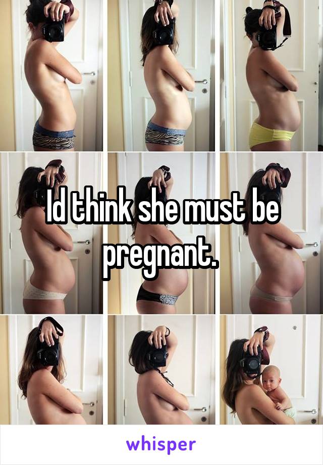 Id think she must be pregnant. 