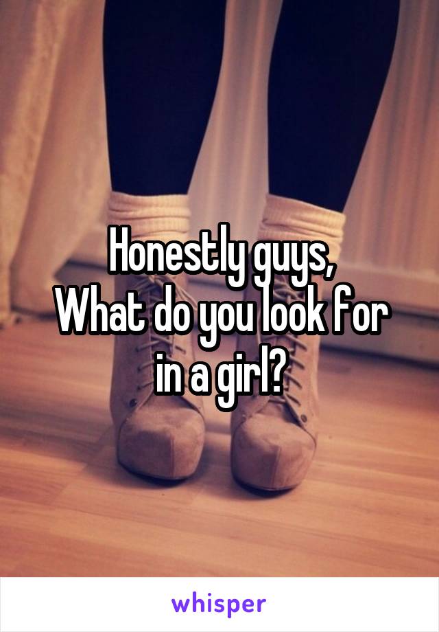 Honestly guys,
What do you look for in a girl?