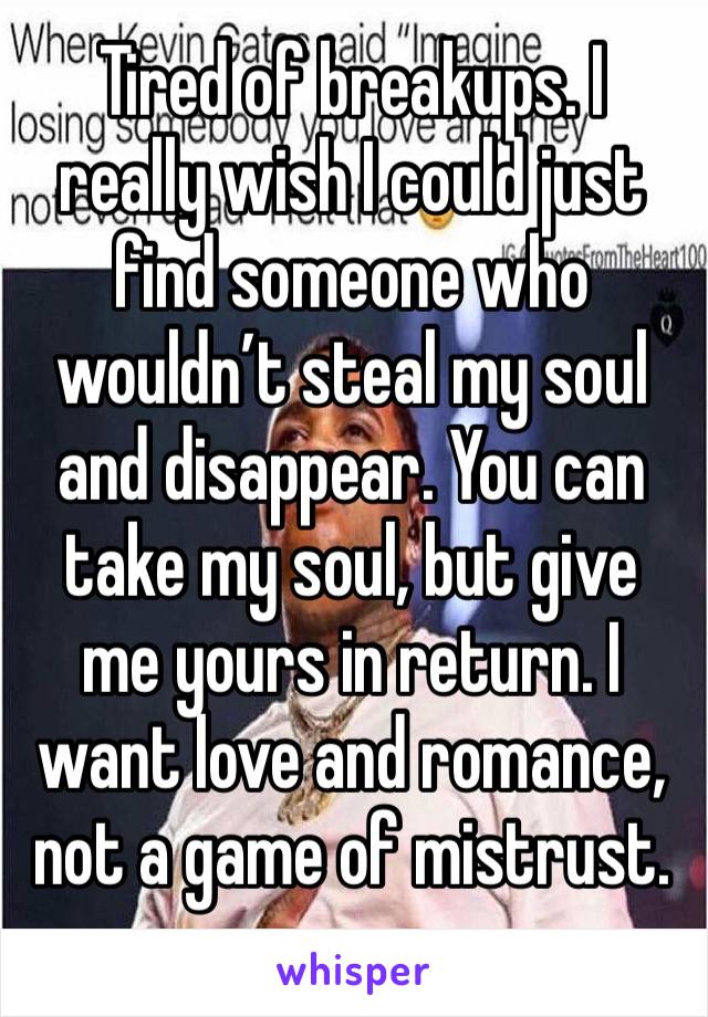 Tired of breakups. I really wish I could just find someone who wouldn’t steal my soul and disappear. You can take my soul, but give me yours in return. I want love and romance, not a game of mistrust.