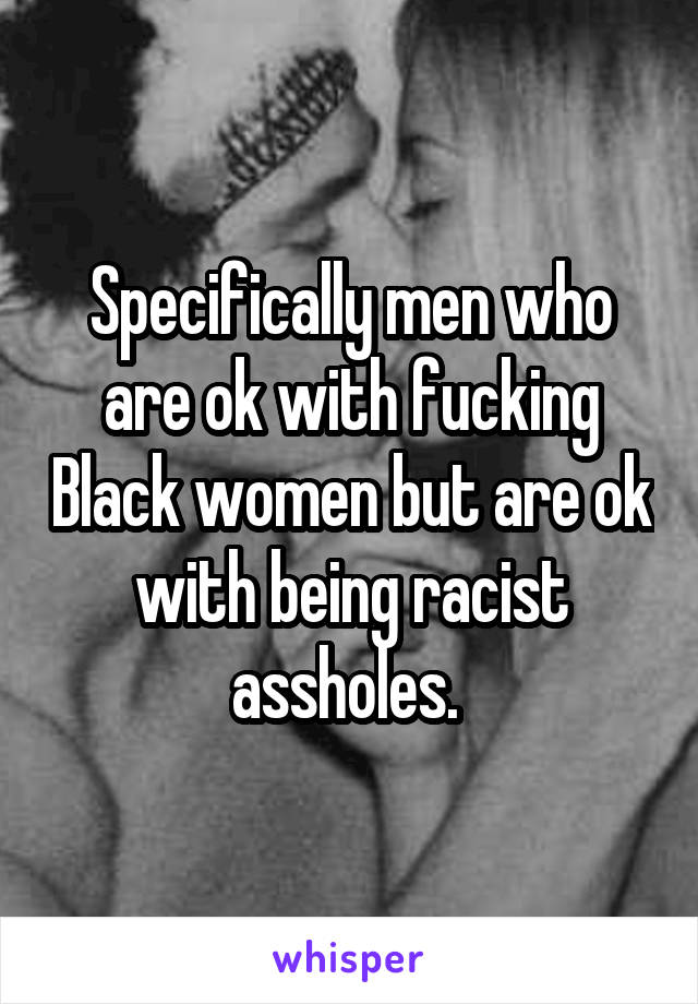 Specifically men who are ok with fucking Black women but are ok with being racist assholes. 