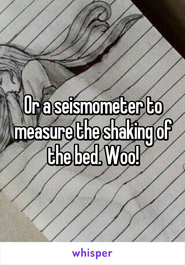 Or a seismometer to measure the shaking of the bed. Woo!
